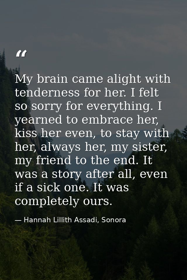 My brain came alight with tenderness for her. I felt so sorry for everything. I yearned to embrace her, kiss her even, t — Hannah Lillith Assadi, Sonora