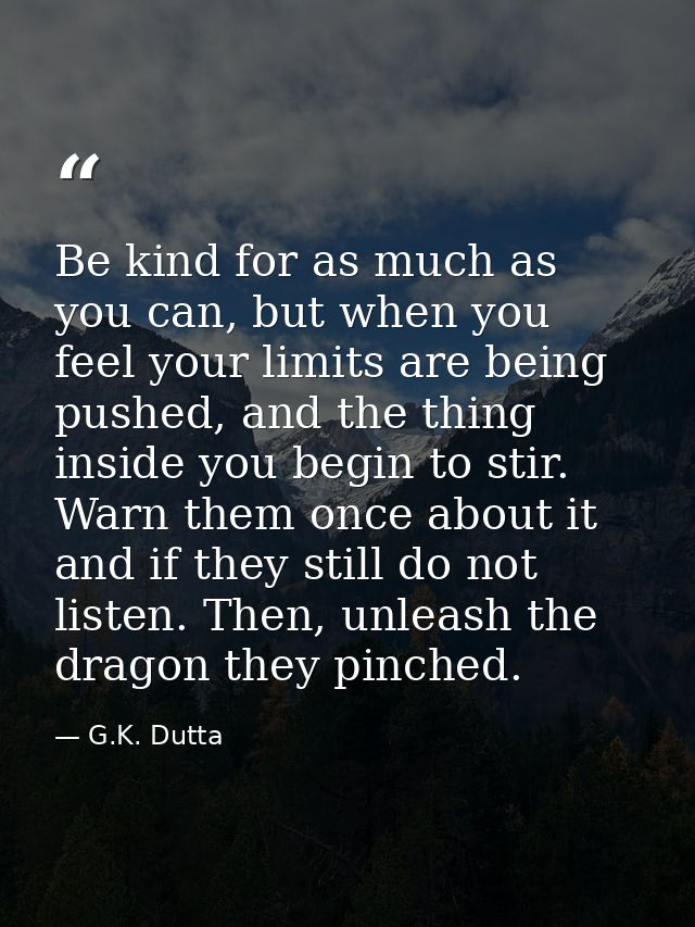 Be kind for as much as you can, but when you feel your limits are being pushed, and the thing inside you begin to stir.  — G.K. Dutta