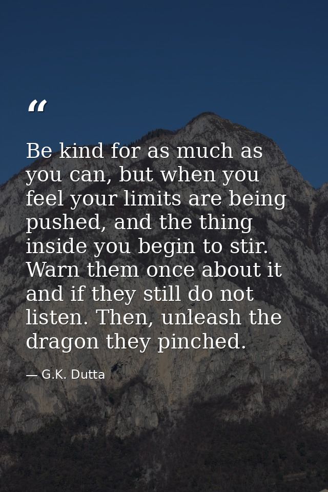 Be kind for as much as you can, but when you feel your limits are being pushed, and the thing inside you begin to stir.  — G.K. Dutta