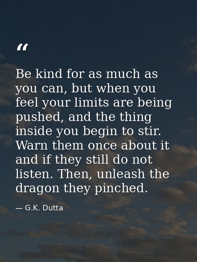 Be kind for as much as you can, but when you feel your limits are being pushed, and the thing inside you begin to stir.  — G.K. Dutta