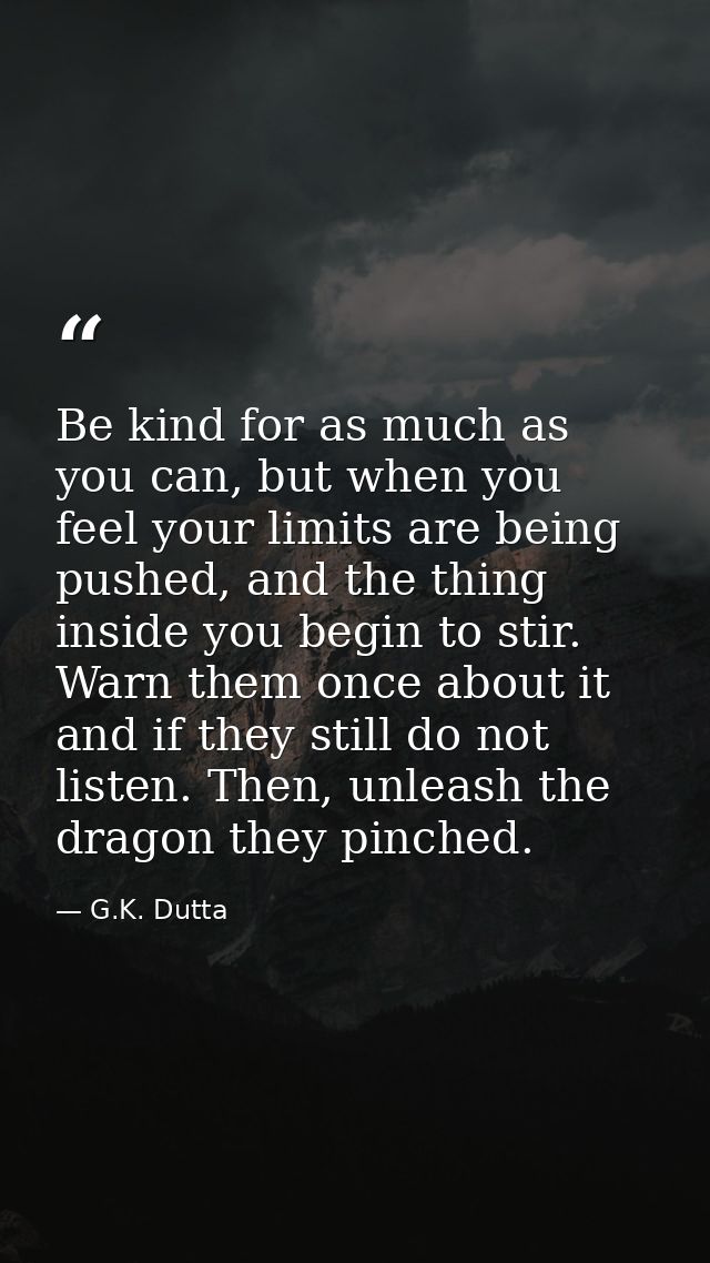 Be kind for as much as you can, but when you feel your limits are being pushed, and the thing inside you begin to stir.  — G.K. Dutta
