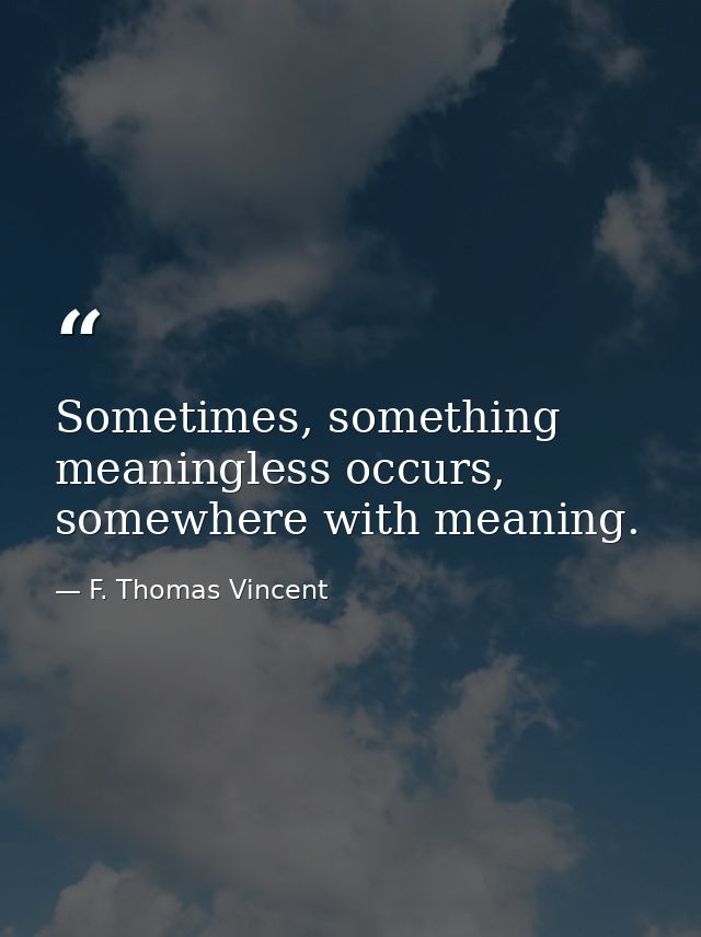 Sometimes, something meaningless occurs, somewhere with meaning. — F. Thomas Vincent