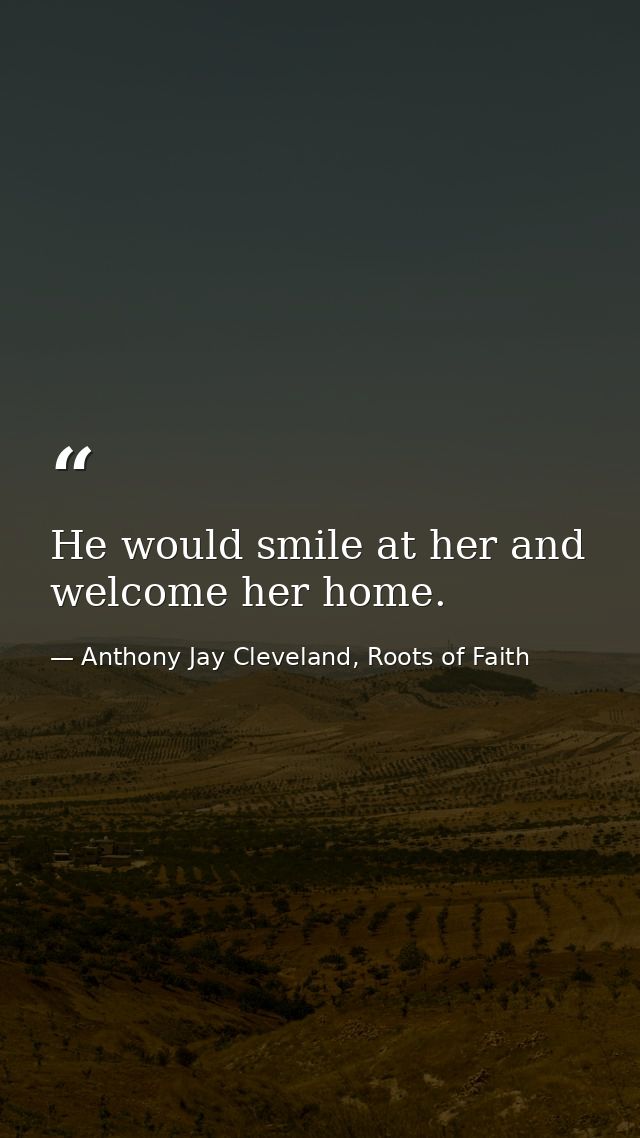He would smile at her and welcome her home. — Anthony Jay Cleveland, Roots of Faith