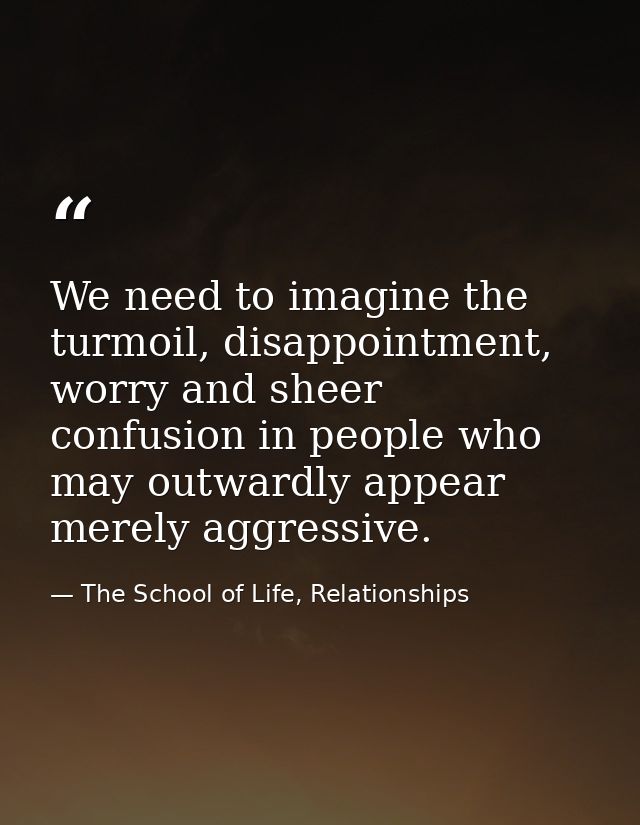 We need to imagine the turmoil, disappointment, worry and sheer confusion in people who may outwardly appear merely aggr — The School of Life, Relationships