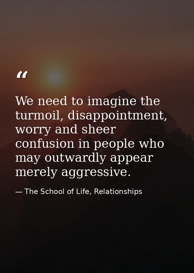 We need to imagine the turmoil, disappointment, worry and sheer confusion in people who may outwardly appear merely aggr — The School of Life, Relationships