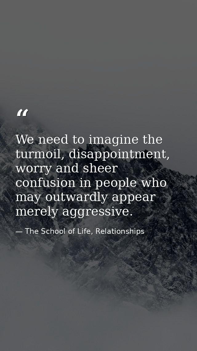 We need to imagine the turmoil, disappointment, worry and sheer confusion in people who may outwardly appear merely aggr — The School of Life, Relationships