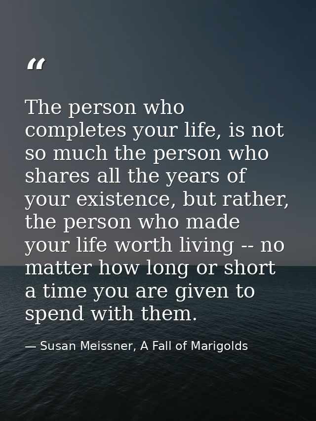 The person who completes your life, is not so much the person who shares all the years of your existence, but rather, th — Susan Meissner, A Fall of Marigolds