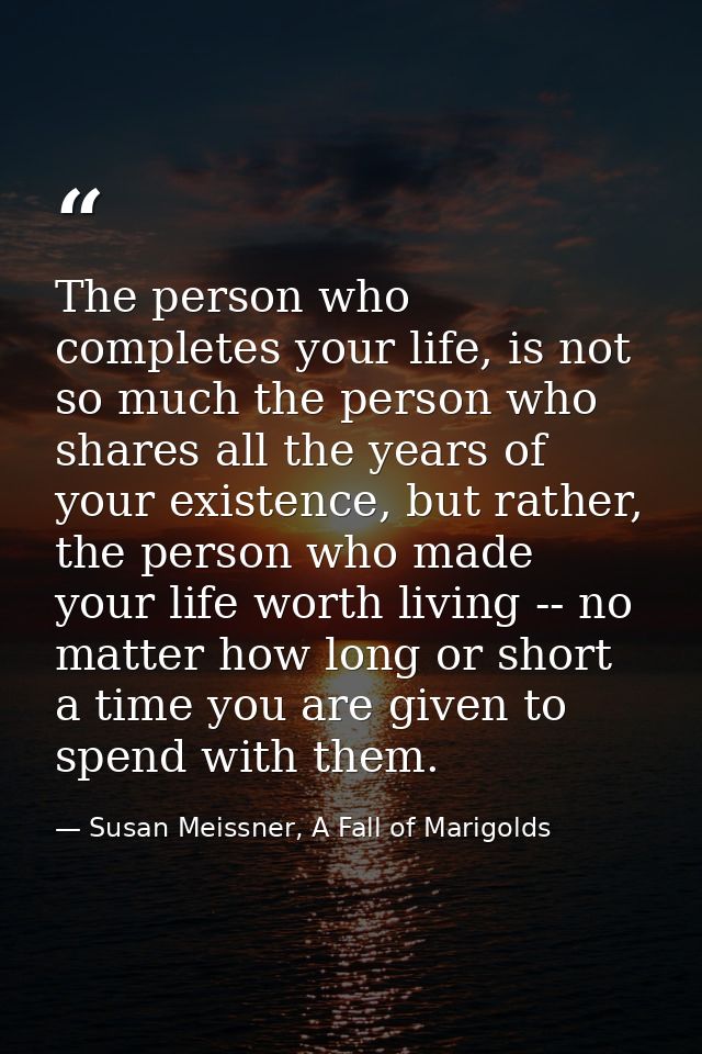 The person who completes your life, is not so much the person who shares all the years of your existence, but rather, th — Susan Meissner, A Fall of Marigolds