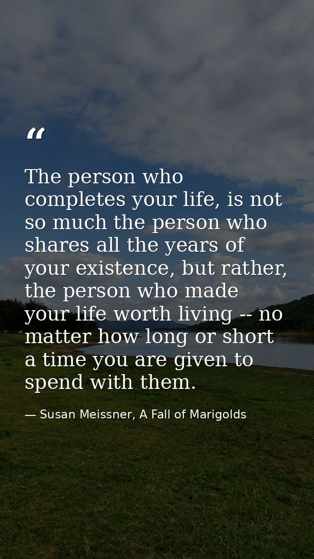 The person who completes your life, is not so much the person who shares all the years of your existence, but rather, th — Susan Meissner, A Fall of Marigolds