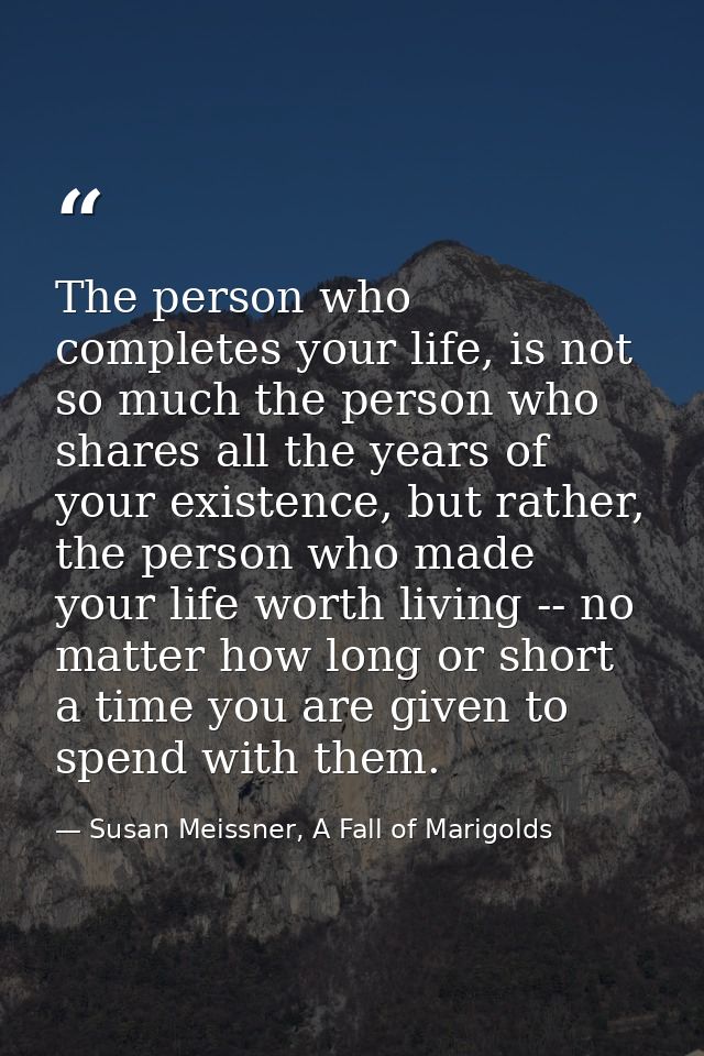 The person who completes your life, is not so much the person who shares all the years of your existence, but rather, th — Susan Meissner, A Fall of Marigolds