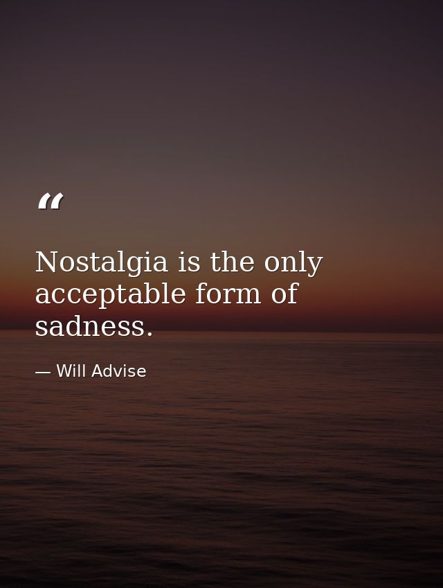 Nostalgia is the only acceptable form of sadness. — Will Advise