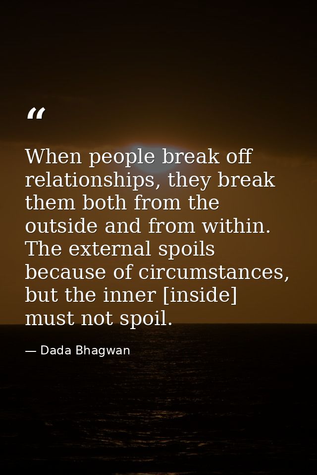 When people break off relationships, they break them both from the outside and from within. The external spoils because  — Dada Bhagwan