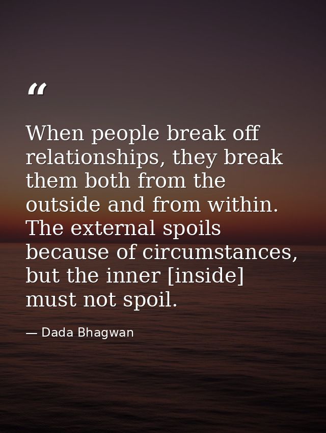 When people break off relationships, they break them both from the outside and from within. The external spoils because  — Dada Bhagwan