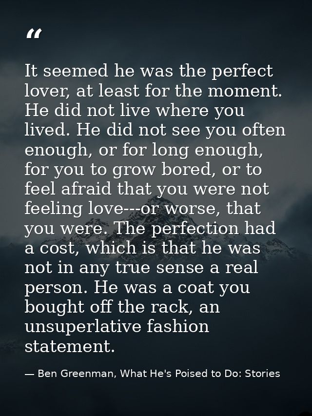 It seemed he was the perfect lover, at least for the moment. He did not live where you lived. He did not see you often e — Ben Greenman, What He's Poised to Do: Stories