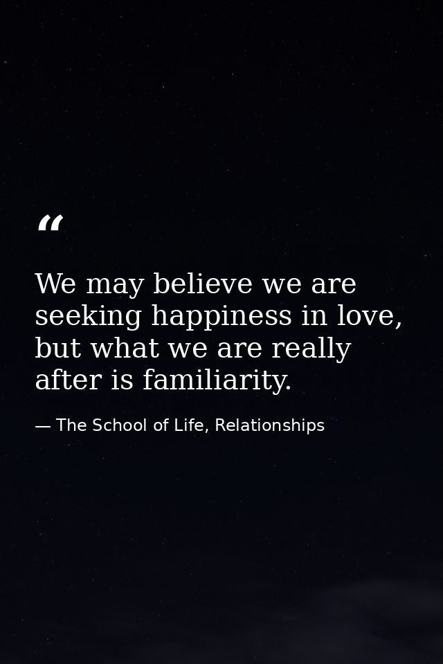We may believe we are seeking happiness in love, but what we are really after is familiarity. — The School of Life, Relationships