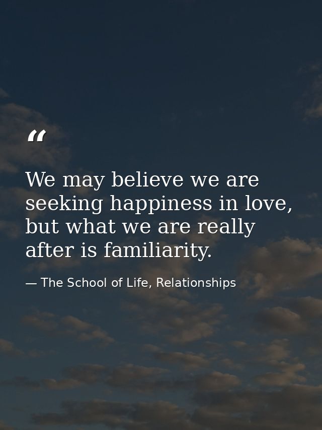 We may believe we are seeking happiness in love, but what we are really after is familiarity. — The School of Life, Relationships