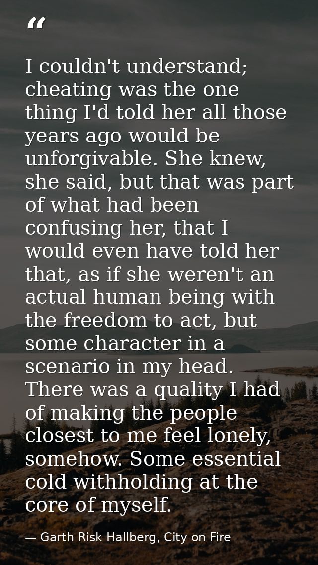 I couldn't understand; cheating was the one thing I'd told her all those years ago would be unforgivable. She knew, she  — Garth Risk Hallberg, City on Fire