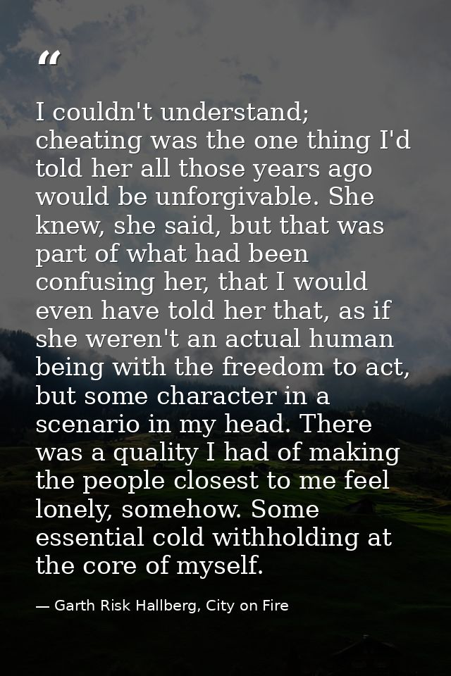 I couldn't understand; cheating was the one thing I'd told her all those years ago would be unforgivable. She knew, she  — Garth Risk Hallberg, City on Fire