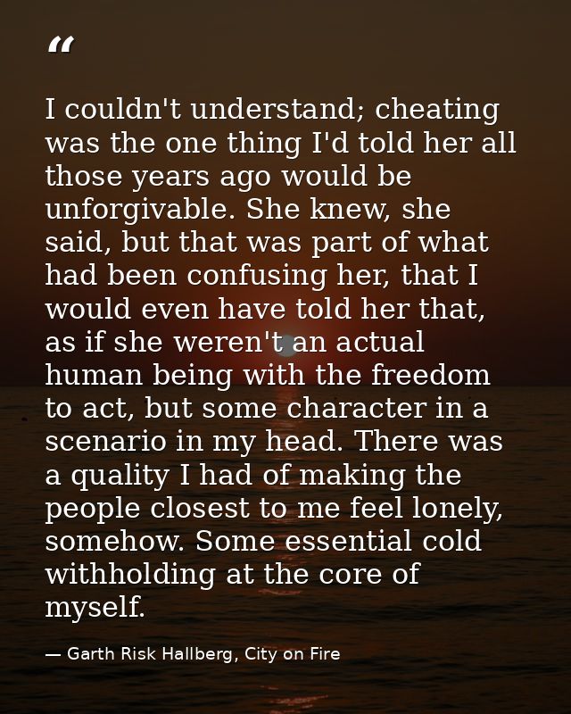 I couldn't understand; cheating was the one thing I'd told her all those years ago would be unforgivable. She knew, she  — Garth Risk Hallberg, City on Fire