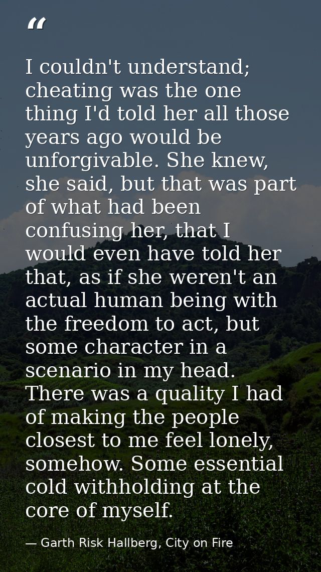 I couldn't understand; cheating was the one thing I'd told her all those years ago would be unforgivable. She knew, she  — Garth Risk Hallberg, City on Fire