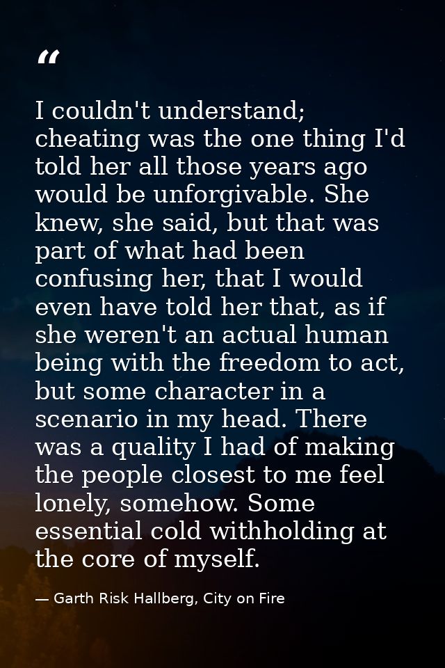 I couldn't understand; cheating was the one thing I'd told her all those years ago would be unforgivable. She knew, she  — Garth Risk Hallberg, City on Fire