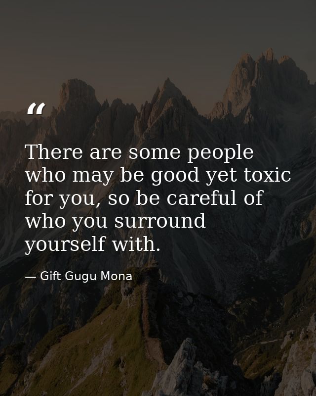 There are some people who may be good yet toxic for you, so be careful of who you surround yourself with. — Gift Gugu Mona