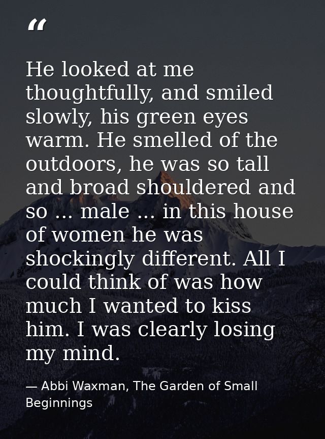 He looked at me thoughtfully, and smiled slowly, his green eyes warm. He smelled of the outdoors, he was so tall and bro — Abbi Waxman, The Garden of Small Beginnings