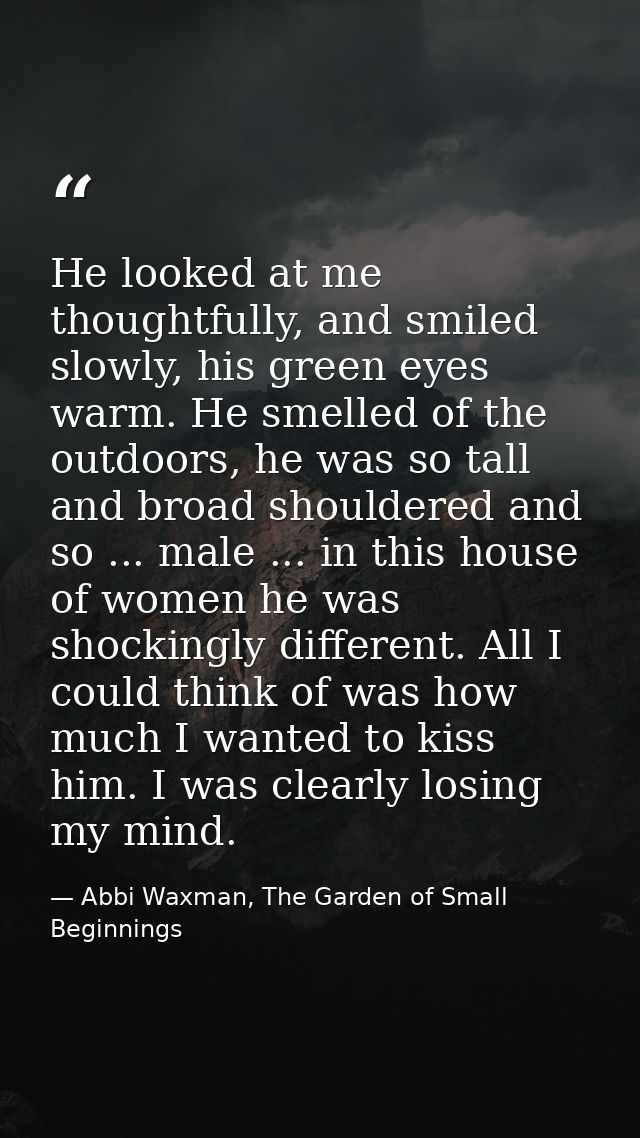 He looked at me thoughtfully, and smiled slowly, his green eyes warm. He smelled of the outdoors, he was so tall and bro — Abbi Waxman, The Garden of Small Beginnings