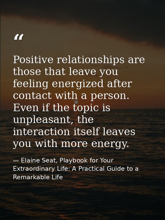 Positive relationships are those that leave you feeling energized after contact with a person. Even if the topic is unpl — Elaine Seat, Playbook for Your Extraordinary Life: A Practical Guide to a Remarkable Life