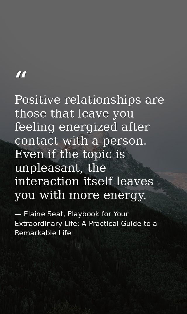 Positive relationships are those that leave you feeling energized after contact with a person. Even if the topic is unpl — Elaine Seat, Playbook for Your Extraordinary Life: A Practical Guide to a Remarkable Life