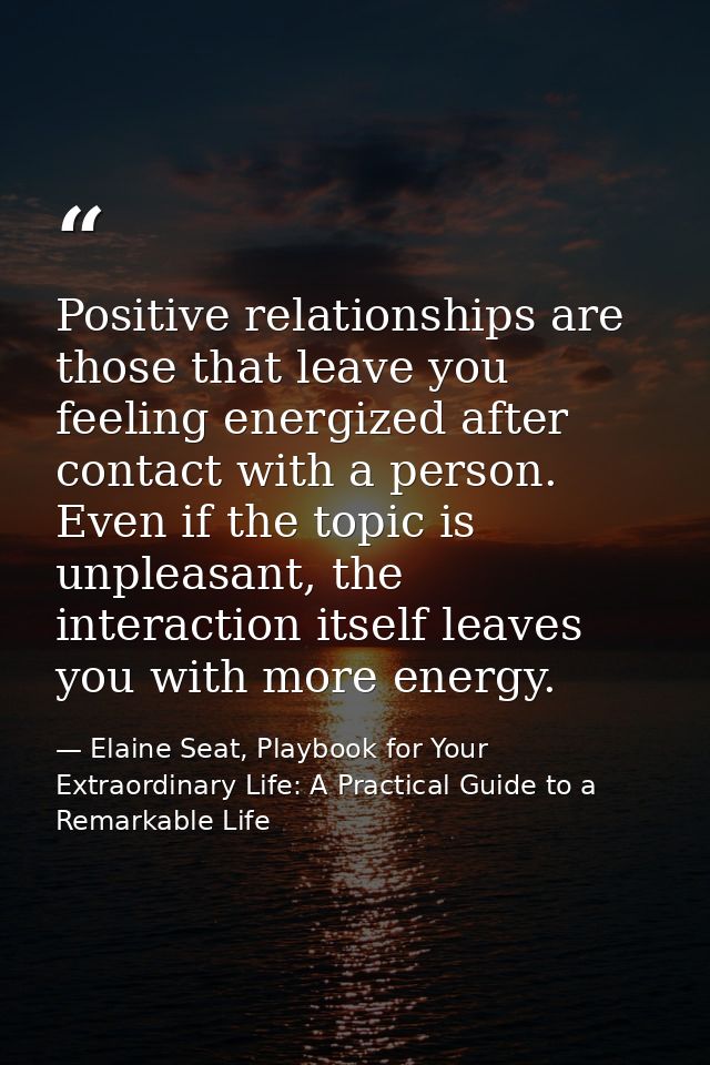 Positive relationships are those that leave you feeling energized after contact with a person. Even if the topic is unpl — Elaine Seat, Playbook for Your Extraordinary Life: A Practical Guide to a Remarkable Life