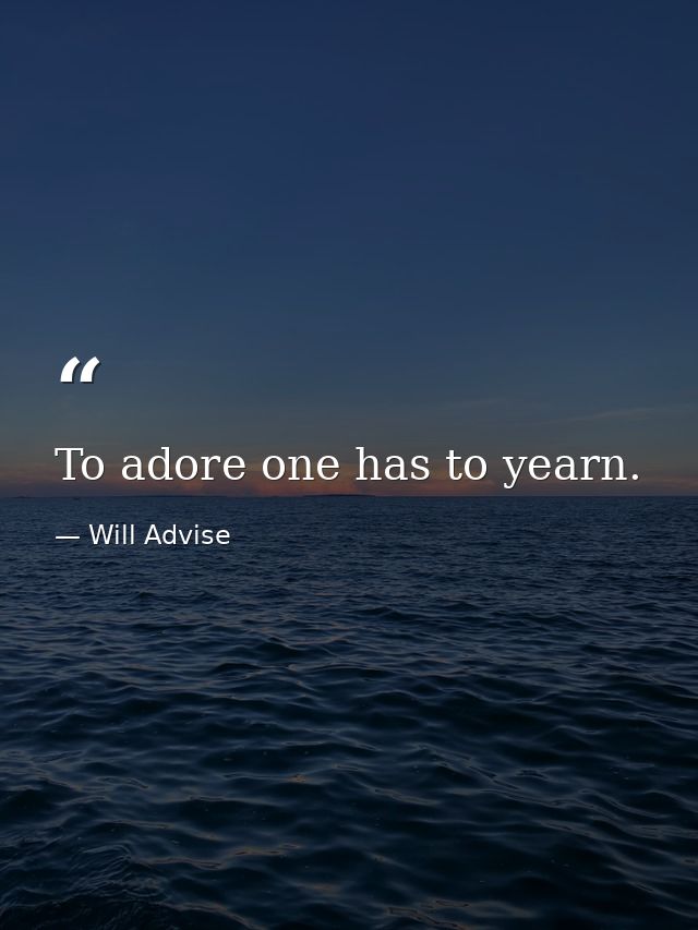 To adore one has to yearn. — Will Advise