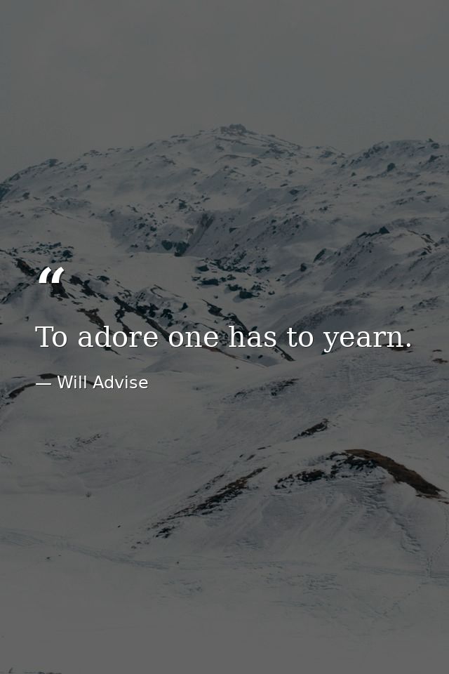 To adore one has to yearn. — Will Advise