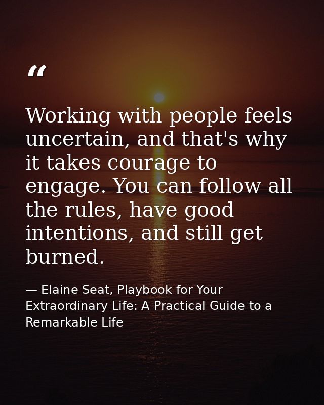 Working with people feels uncertain, and that's why it takes courage to engage. You can follow all the rules, have good  — Elaine Seat, Playbook for Your Extraordinary Life: A Practical Guide to a Remarkable Life