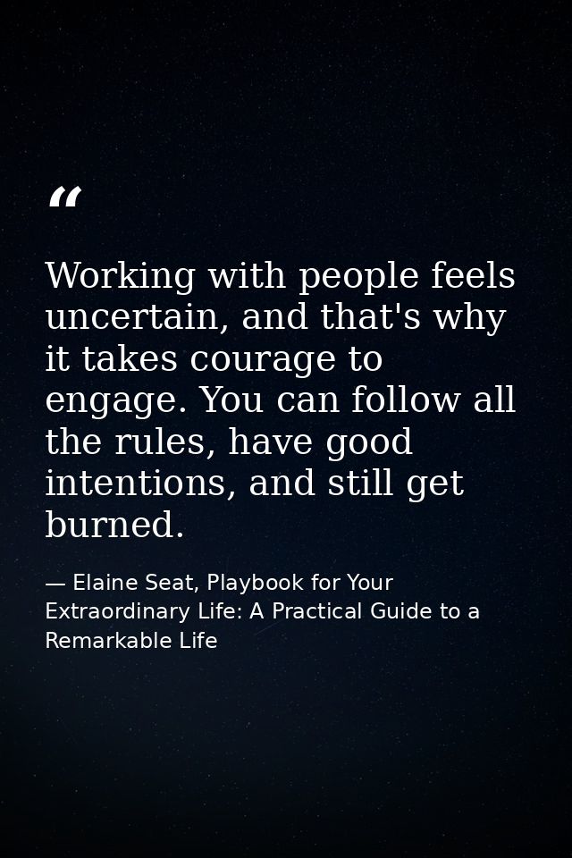 Working with people feels uncertain, and that's why it takes courage to engage. You can follow all the rules, have good  — Elaine Seat, Playbook for Your Extraordinary Life: A Practical Guide to a Remarkable Life