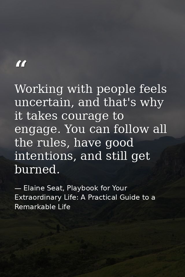 Working with people feels uncertain, and that's why it takes courage to engage. You can follow all the rules, have good  — Elaine Seat, Playbook for Your Extraordinary Life: A Practical Guide to a Remarkable Life