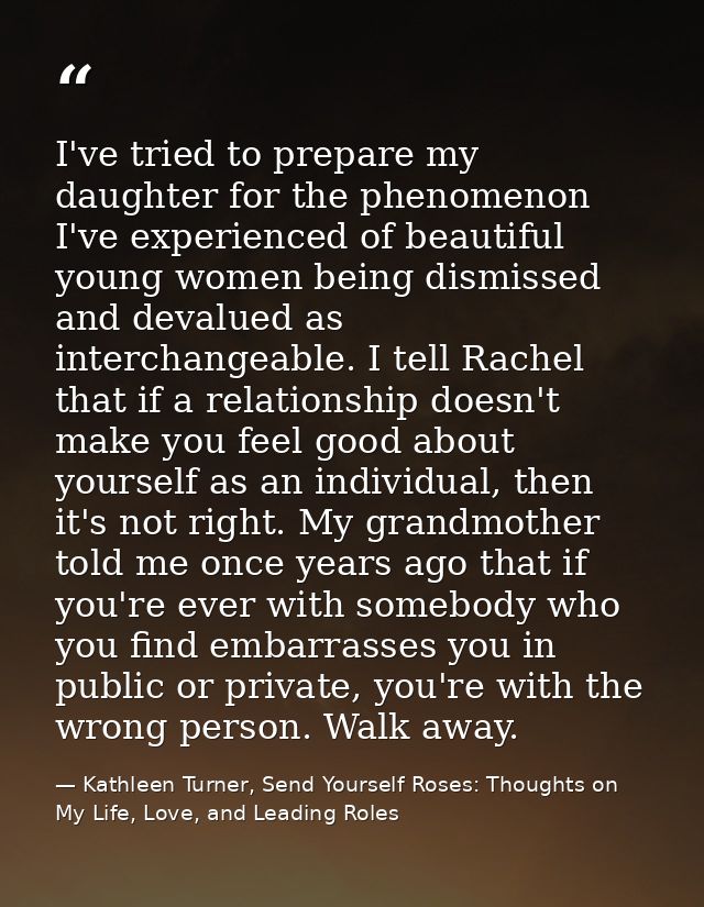 I've tried to prepare my daughter for the phenomenon I've experienced of beautiful young women being dismissed and deval — Kathleen Turner, Send Yourself Roses: Thoughts on My Life, Love, and Leading Roles