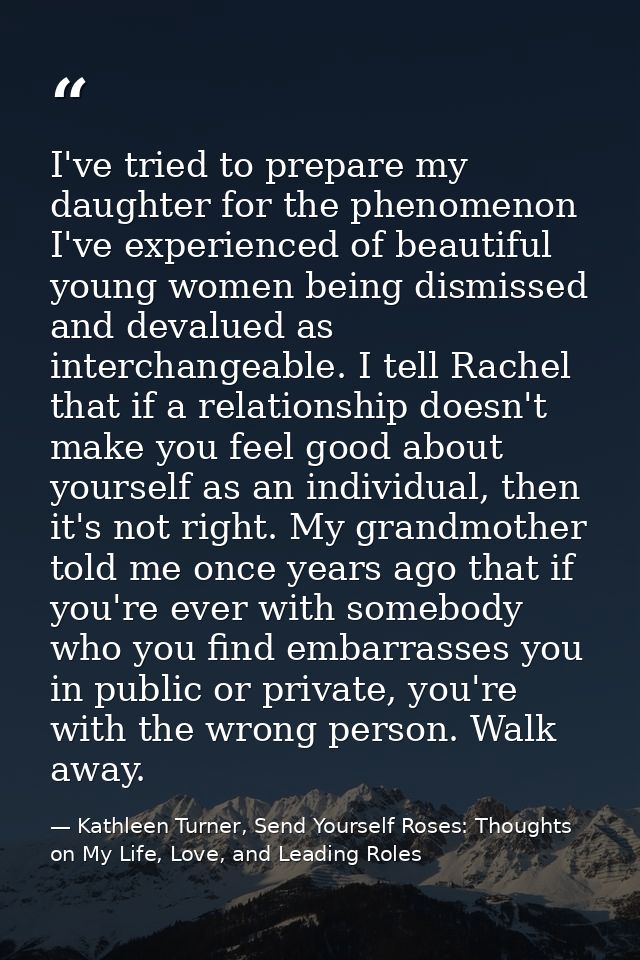 I've tried to prepare my daughter for the phenomenon I've experienced of beautiful young women being dismissed and deval — Kathleen Turner, Send Yourself Roses: Thoughts on My Life, Love, and Leading Roles