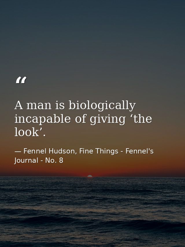 A man is biologically incapable of giving ‘the look’. — Fennel Hudson, Fine Things - Fennel's Journal - No. 8