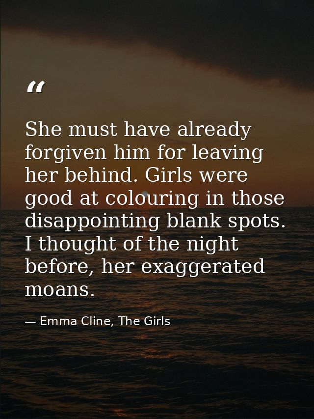 She must have already forgiven him for leaving her behind. Girls were good at colouring in those disappointing blank spo — Emma Cline, The Girls