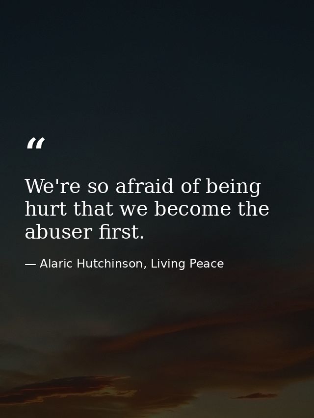 We're so afraid of being hurt that we become the abuser first. — Alaric Hutchinson, Living Peace
