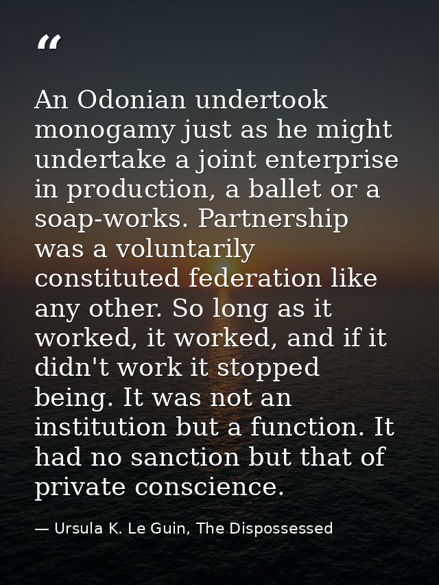 An Odonian undertook monogamy just as he might undertake a joint enterprise in production, a ballet or a soap-works. Par — Ursula K. Le Guin, The Dispossessed