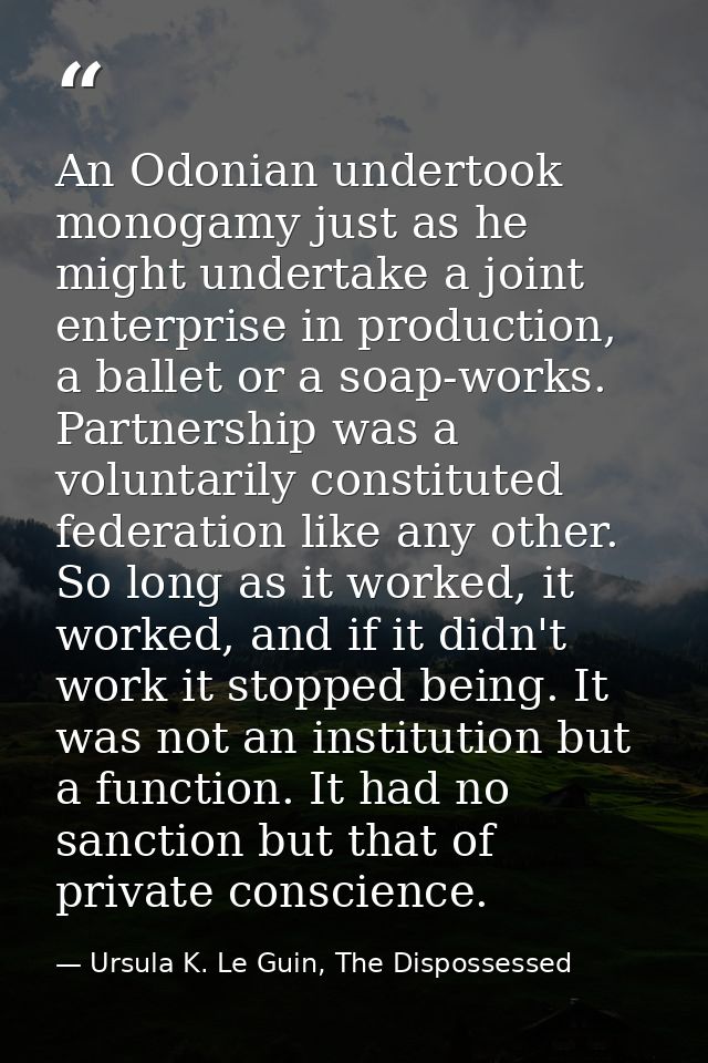 An Odonian undertook monogamy just as he might undertake a joint enterprise in production, a ballet or a soap-works. Par — Ursula K. Le Guin, The Dispossessed