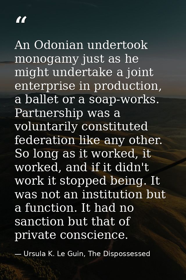 An Odonian undertook monogamy just as he might undertake a joint enterprise in production, a ballet or a soap-works. Par — Ursula K. Le Guin, The Dispossessed