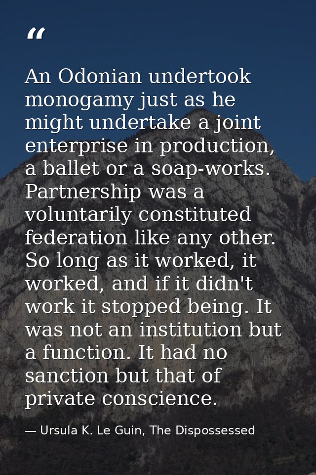 An Odonian undertook monogamy just as he might undertake a joint enterprise in production, a ballet or a soap-works. Par — Ursula K. Le Guin, The Dispossessed