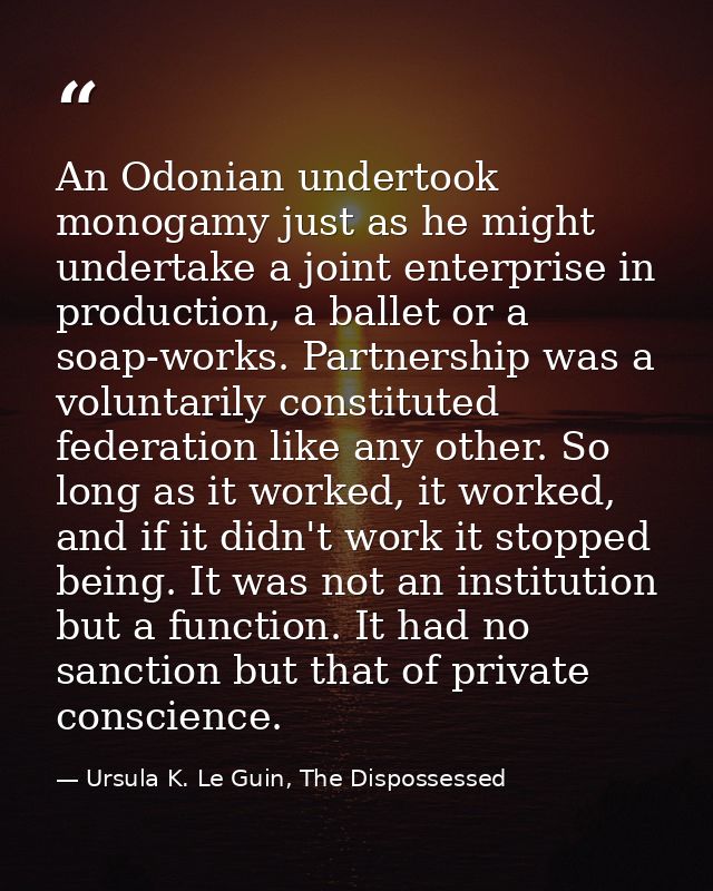 An Odonian undertook monogamy just as he might undertake a joint enterprise in production, a ballet or a soap-works. Par — Ursula K. Le Guin, The Dispossessed