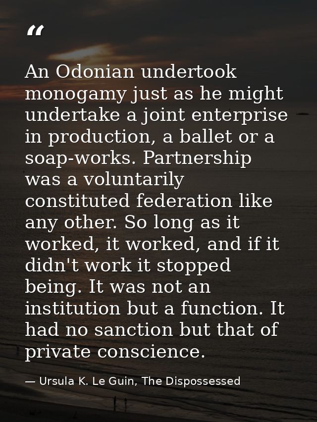 An Odonian undertook monogamy just as he might undertake a joint enterprise in production, a ballet or a soap-works. Par — Ursula K. Le Guin, The Dispossessed