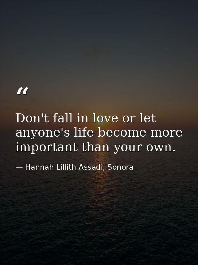 Don't fall in love or let anyone's life become more important than your own. — Hannah Lillith Assadi, Sonora