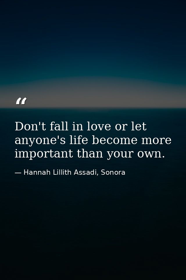 Don't fall in love or let anyone's life become more important than your own. — Hannah Lillith Assadi, Sonora