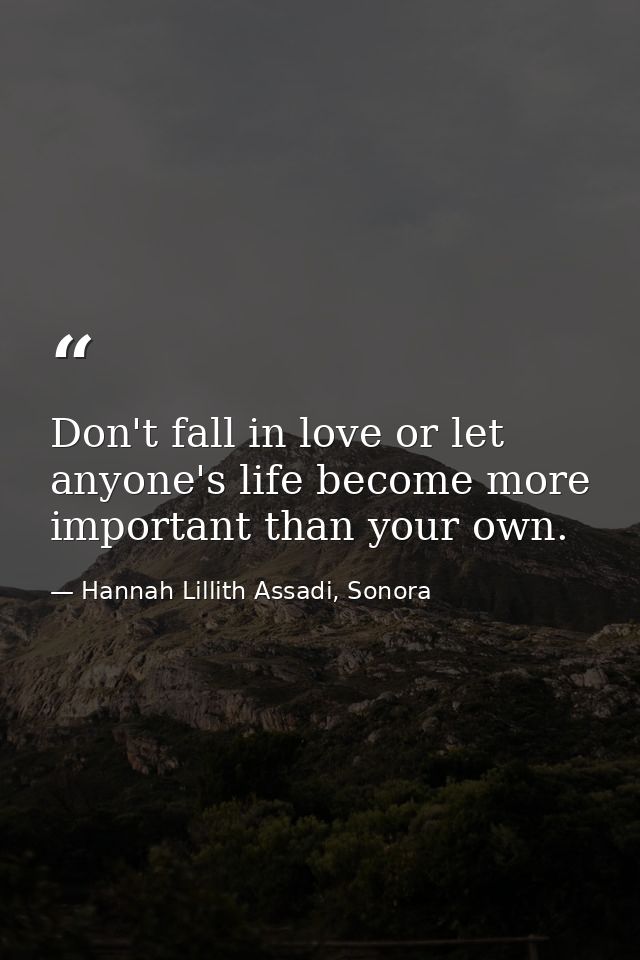 Don't fall in love or let anyone's life become more important than your own. — Hannah Lillith Assadi, Sonora